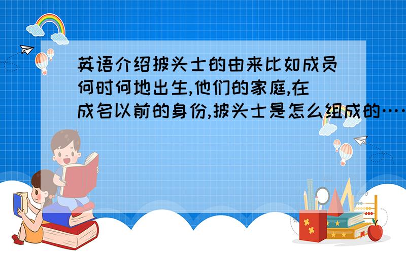 英语介绍披头士的由来比如成员何时何地出生,他们的家庭,在成名以前的身份,披头士是怎么组成的……