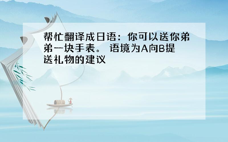 帮忙翻译成日语：你可以送你弟弟一块手表。 语境为A向B提送礼物的建议