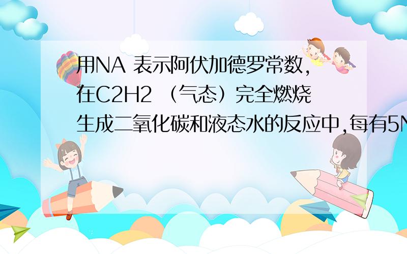 用NA 表示阿伏加德罗常数,在C2H2 （气态）完全燃烧生成二氧化碳和液态水的反应中,每有5NA 个电子转移时,放出热量