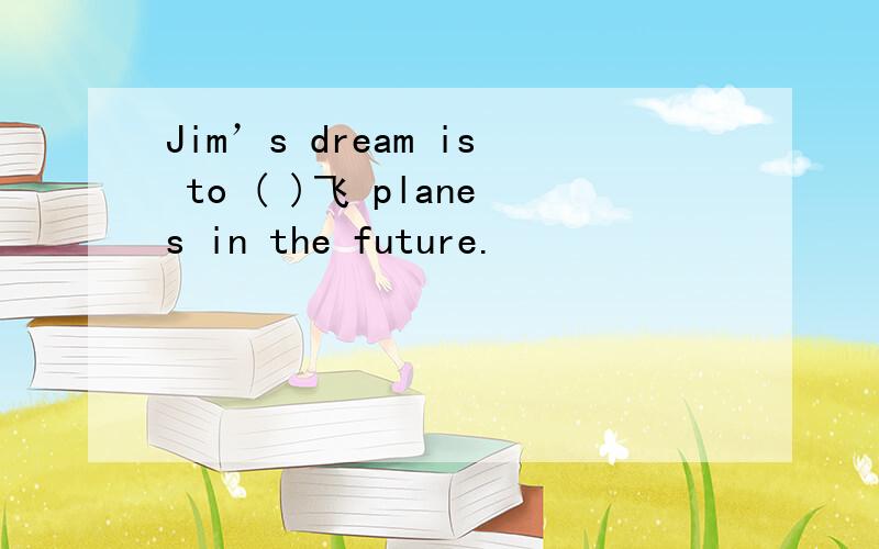 Jim’s dream is to ( )飞 planes in the future.