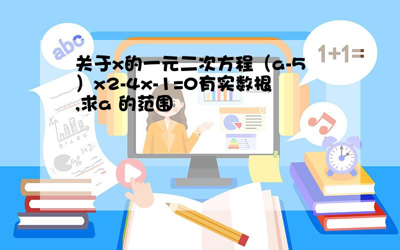 关于x的一元二次方程（a-5）x2-4x-1=0有实数根,求a 的范围