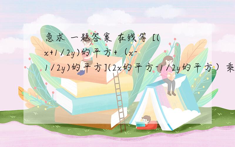 急求 一题答案 在线等 [(x+1/2y)的平方+（x-1/2y)的平方](2x的平方-1/2y的平方）乘法公式运算