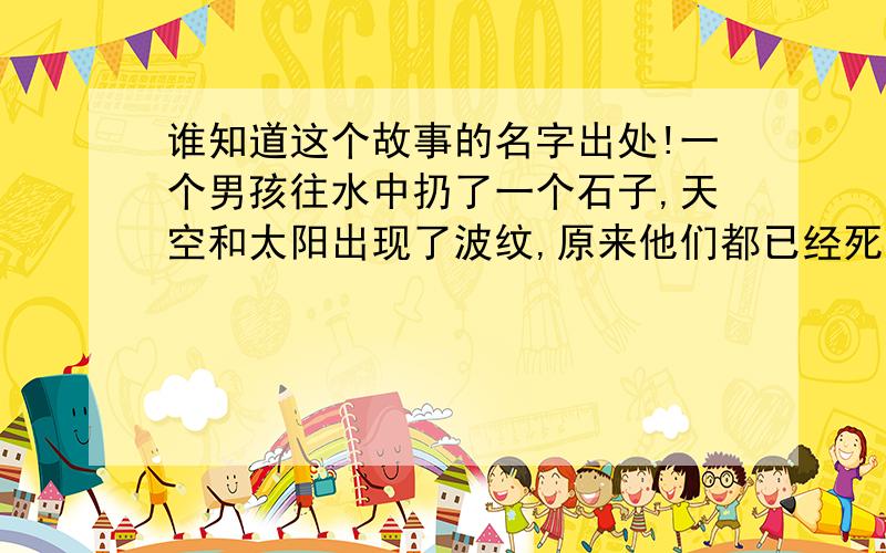 谁知道这个故事的名字出处!一个男孩往水中扔了一个石子,天空和太阳出现了波纹,原来他们都已经死