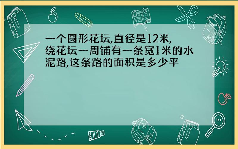 一个圆形花坛,直径是12米,绕花坛一周铺有一条宽1米的水泥路,这条路的面积是多少平