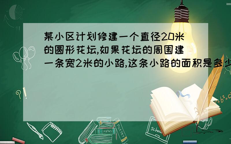 某小区计划修建一个直径20米的圆形花坛,如果花坛的周围建一条宽2米的小路,这条小路的面积是多少平方米?