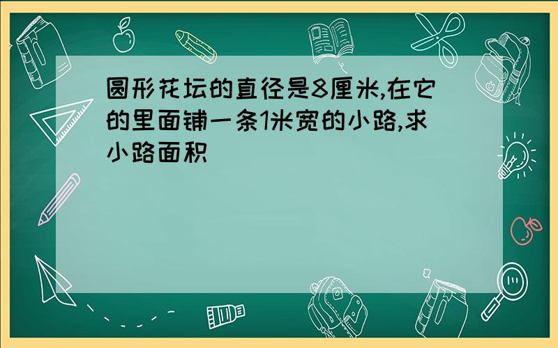 圆形花坛的直径是8厘米,在它的里面铺一条1米宽的小路,求小路面积