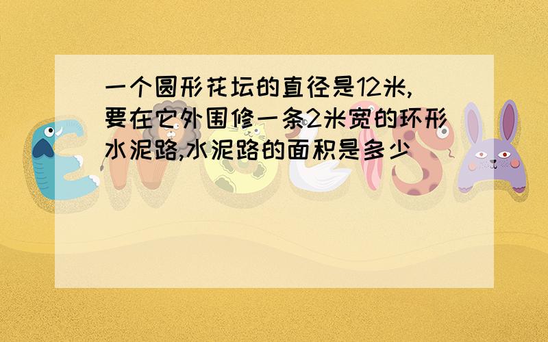 一个圆形花坛的直径是12米,要在它外围修一条2米宽的环形水泥路,水泥路的面积是多少