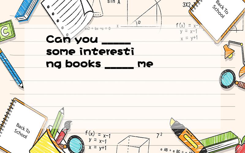 Can you _____ some interesting books _____ me