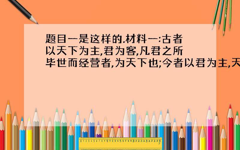 题目一是这样的.材料一:古者以天下为主,君为客,凡君之所毕世而经营者,为天下也;今者以君为主,天下为客,凡天下无地而得安