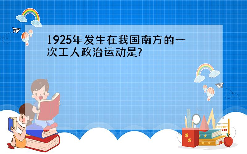 1925年发生在我国南方的一次工人政治运动是?