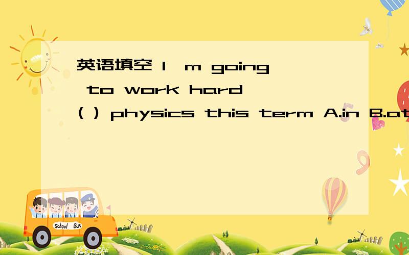 英语填空 I'm going to work hard ( ) physics this term A.in B.at