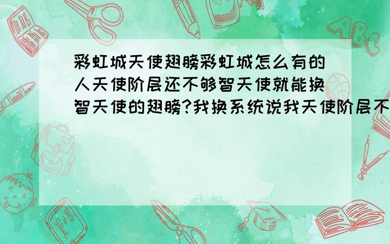 彩虹城天使翅膀彩虹城怎么有的人天使阶层还不够智天使就能换智天使的翅膀?我换系统说我天使阶层不够.