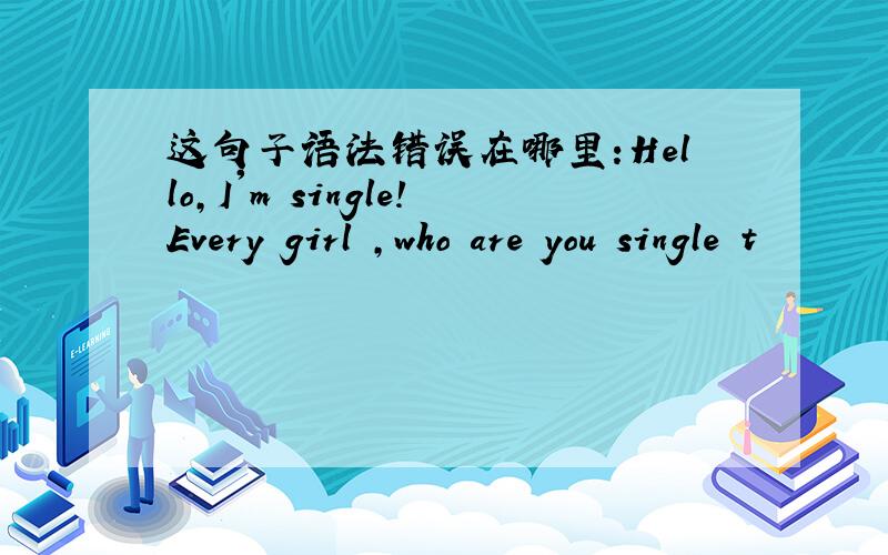 这句子语法错误在哪里:Hello,I'm single!Every girl ,who are you single t