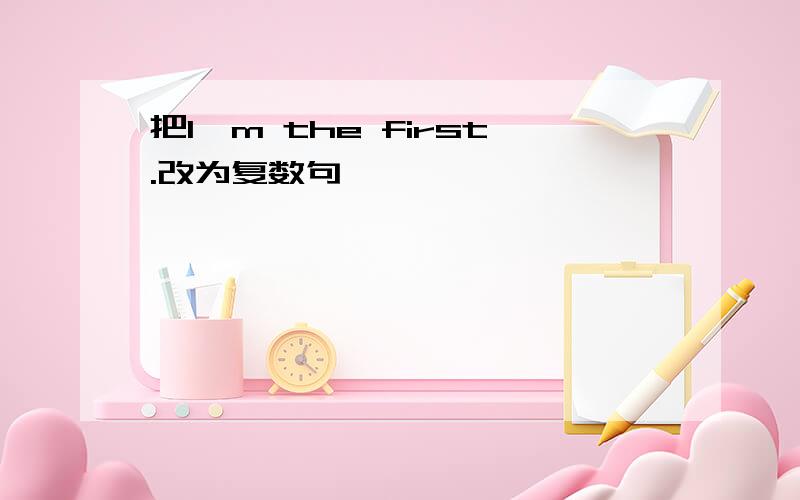 把I'm the first.改为复数句