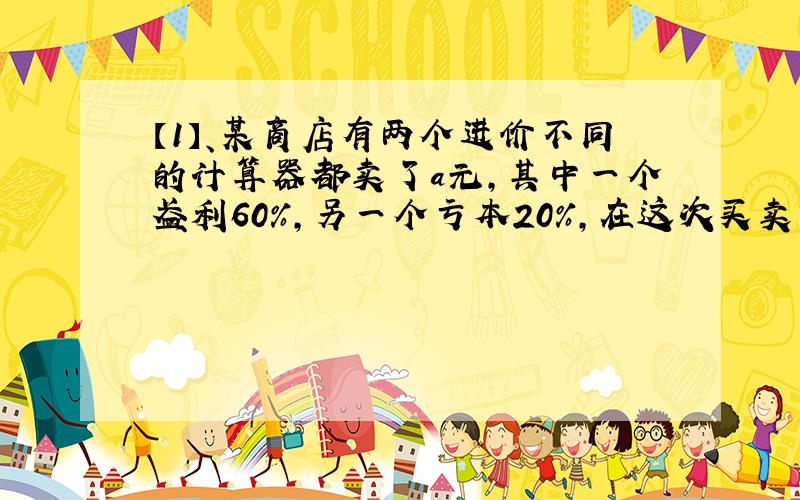 【1】、某商店有两个进价不同的计算器都卖了a元,其中一个盈利60%,另一个亏本20%,在这次买卖中,这家商店是赚了还是陪