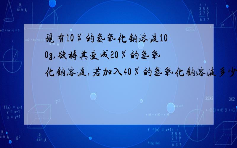 现有10％的氢氧化钠溶液100g,欲将其变成20％的氢氧化钠溶液,若加入40％的氢氧化钠溶液多少克