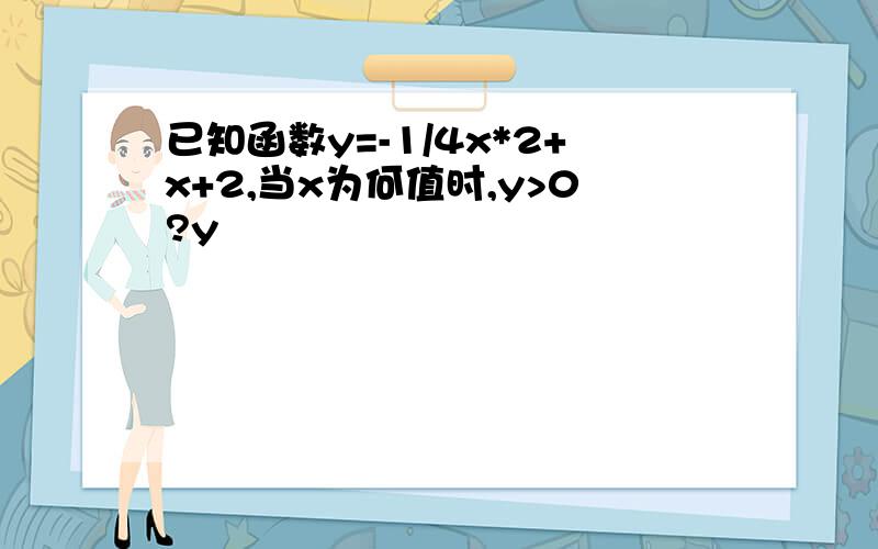 已知函数y=-1/4x*2+x+2,当x为何值时,y>0?y