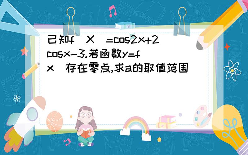 已知f(X)=cos2x+2cosx-3.若函数y=f(x)存在零点,求a的取值范围