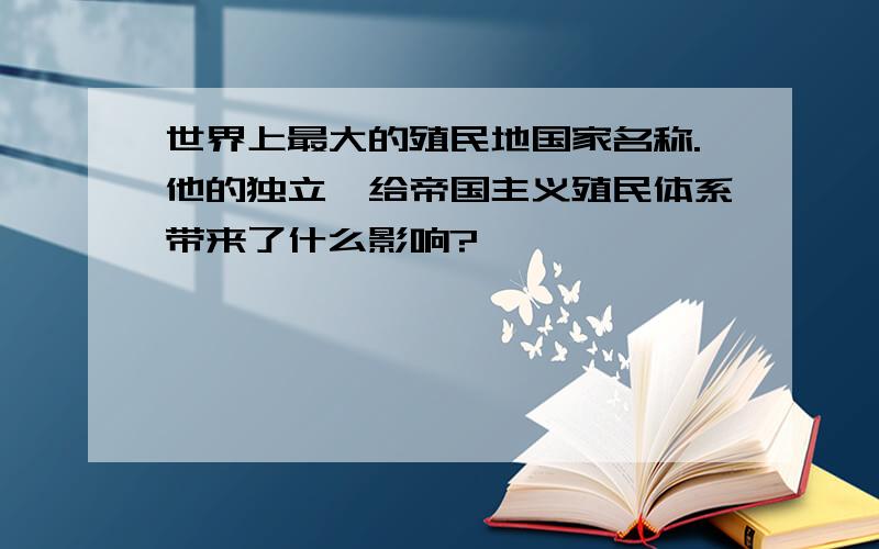 世界上最大的殖民地国家名称.他的独立,给帝国主义殖民体系带来了什么影响?