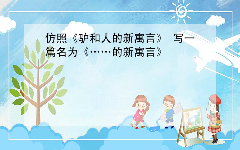 仿照《驴和人的新寓言》 写一篇名为《……的新寓言》