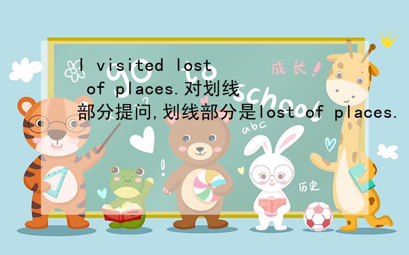 I visited lost of places.对划线部分提问,划线部分是lost of places.