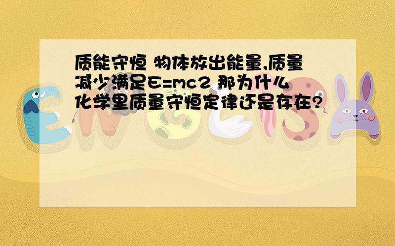 质能守恒 物体放出能量,质量减少满足E=mc2 那为什么化学里质量守恒定律还是存在?