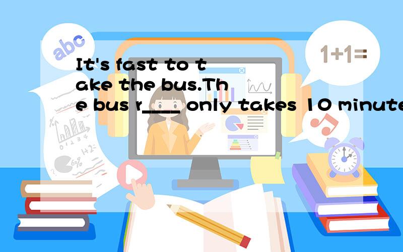 It's fast to take the bus.The bus r____ only takes 10 minute