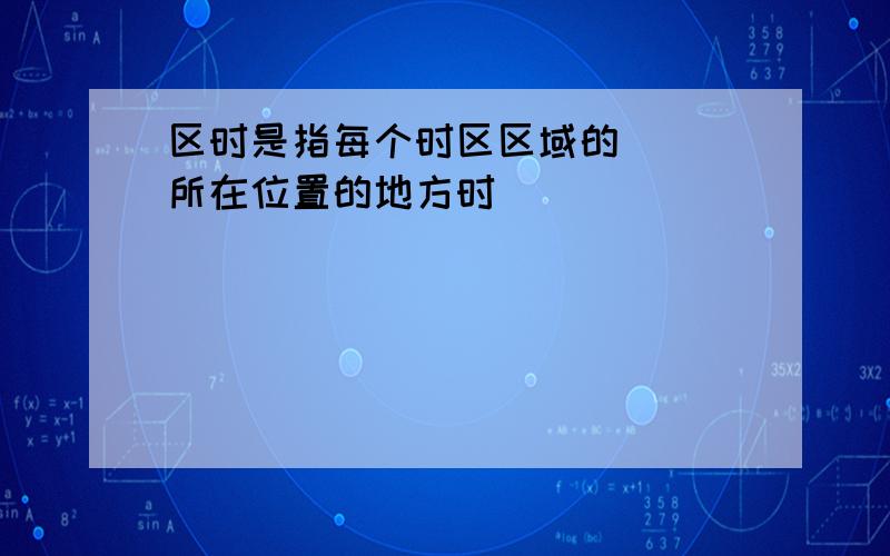 区时是指每个时区区域的（ ）所在位置的地方时