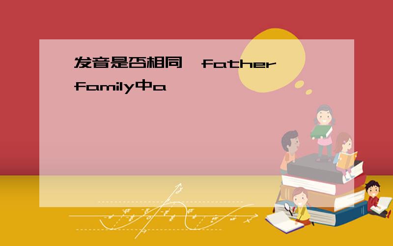 发音是否相同,father,family中a