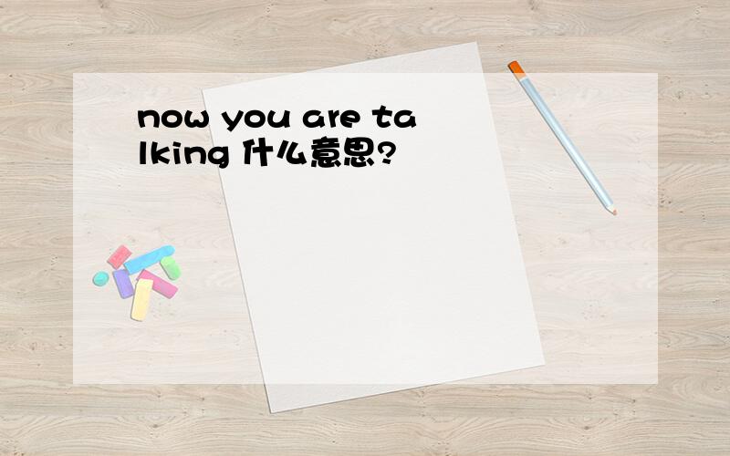 now you are talking 什么意思?