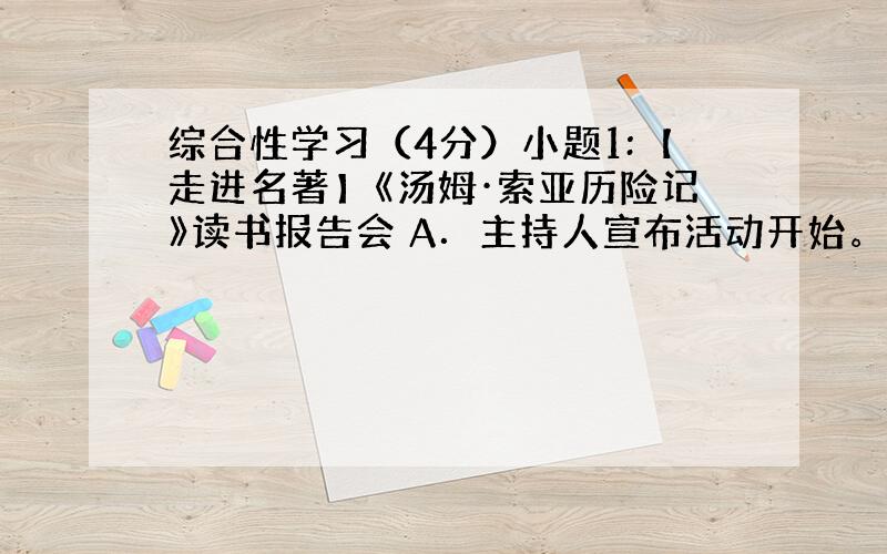 综合性学习（4分）小题1:【走进名著】《汤姆·索亚历险记》读书报告会 A．主持人宣布活动开始。 B．各小组推荐的代表上台