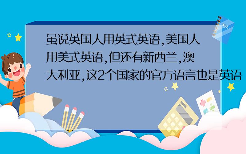 虽说英国人用英式英语,美国人用美式英语,但还有新西兰,澳大利亚,这2个国家的官方语言也是英语