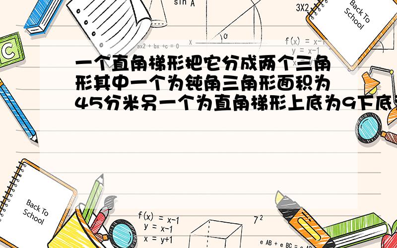 一个直角梯形把它分成两个三角形其中一个为钝角三角形面积为45分米另一个为直角梯形上底为9下底为15,求直