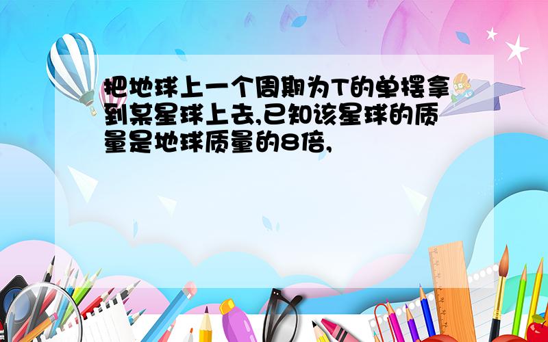 把地球上一个周期为T的单摆拿到某星球上去,已知该星球的质量是地球质量的8倍,