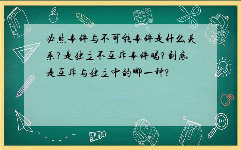 必然事件与不可能事件是什么关系?是独立不互斥事件吗?到底是互斥与独立中的哪一种?