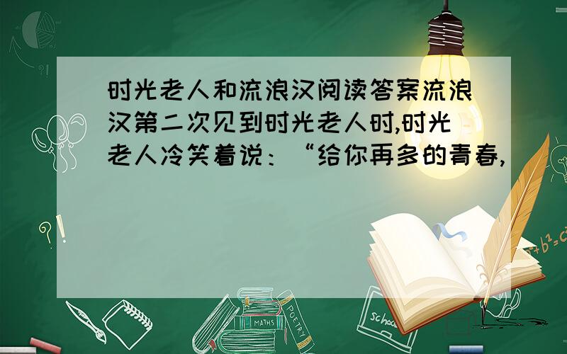 时光老人和流浪汉阅读答案流浪汉第二次见到时光老人时,时光老人冷笑着说：“给你再多的青春,