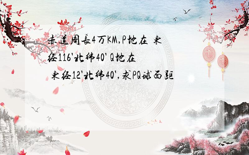 赤道周长4万KM,P地在 东经116'北纬40' Q地在 东经12'北纬40',求PQ球面距