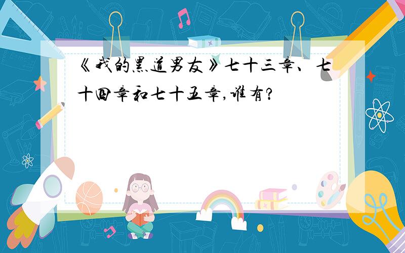 《我的黑道男友》七十三章、七十四章和七十五章,谁有?