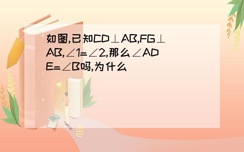 如图,已知CD⊥AB,FG⊥AB,∠1=∠2,那么∠ADE=∠B吗,为什么