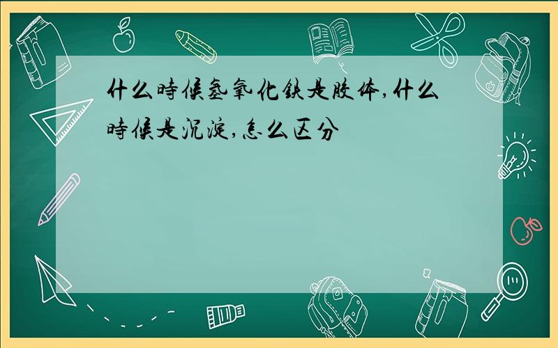 什么时候氢氧化铁是胶体,什么时候是沉淀,怎么区分