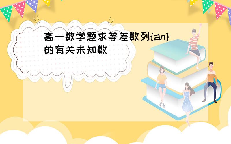 高一数学题求等差数列{an}的有关未知数