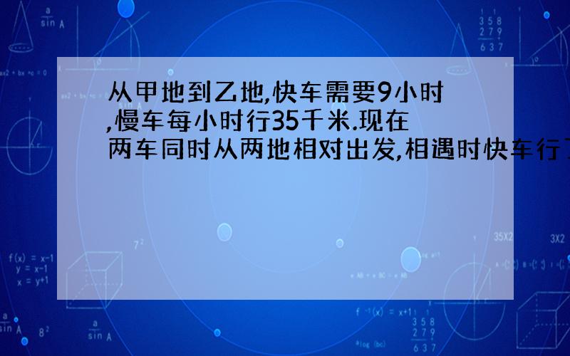 从甲地到乙地,快车需要9小时,慢车每小时行35千米.现在两车同时从两地相对出发,相遇时快车行了全程的五分