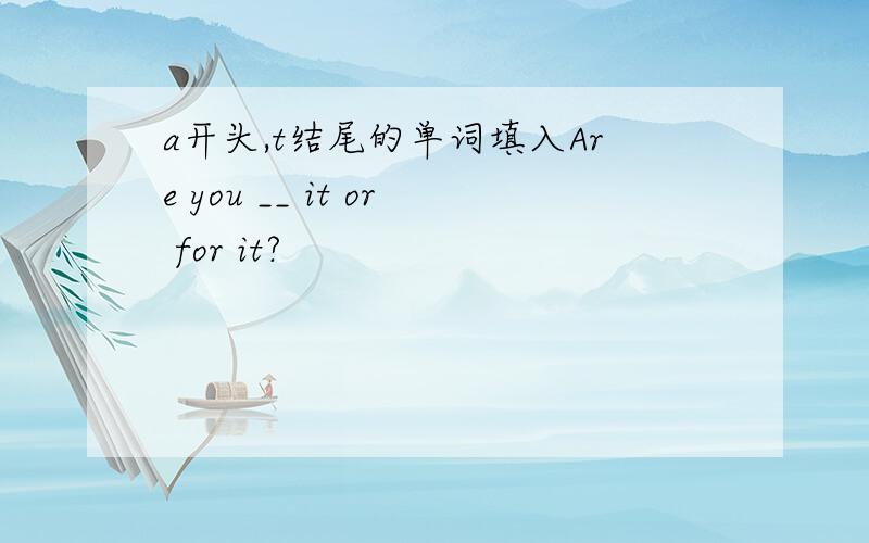 a开头,t结尾的单词填入Are you __ it or for it?