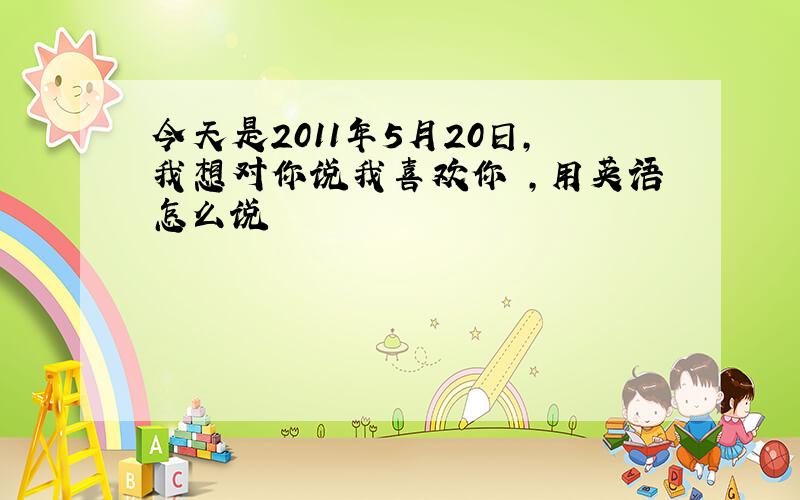 今天是2011年5月20日,我想对你说我喜欢你 ,用英语怎么说