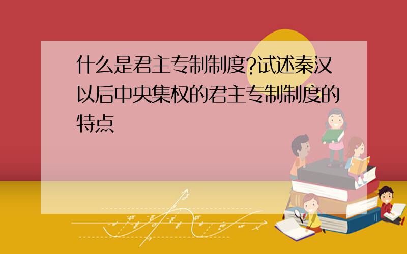 什么是君主专制制度?试述秦汉以后中央集权的君主专制制度的特点