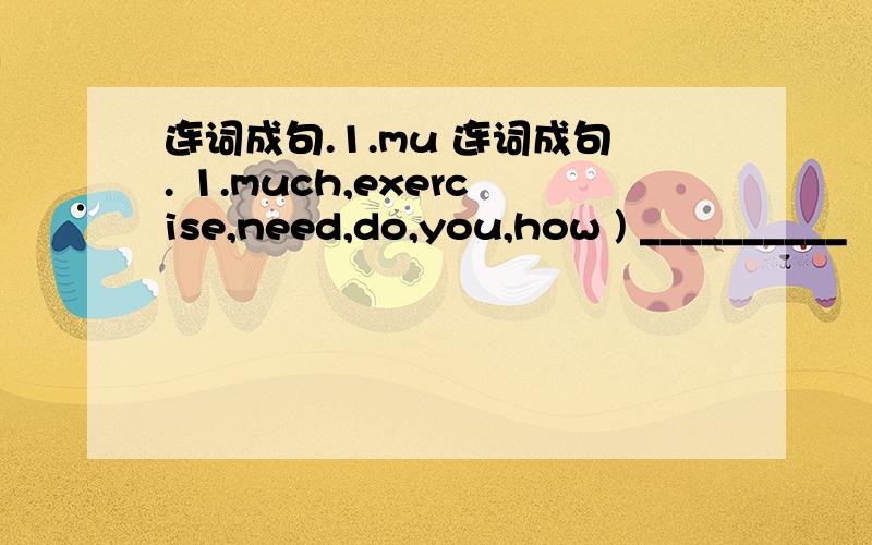 连词成句.1.mu 连词成句. 1.much,exercise,need,do,you,how ) __________