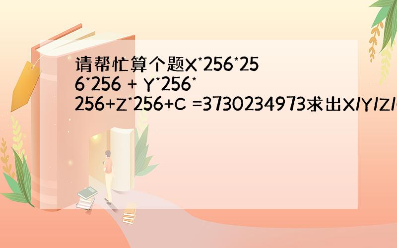 请帮忙算个题X*256*256*256 + Y*256*256+Z*256+C =3730234973求出X/Y/Z/C