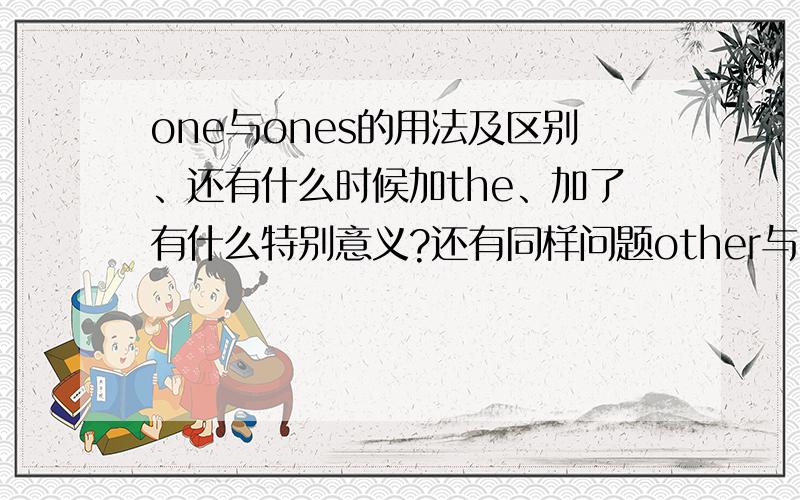 one与ones的用法及区别、还有什么时候加the、加了有什么特别意义?还有同样问题other与others的.