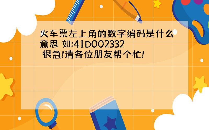 火车票左上角的数字编码是什么意思 如:41D002332 很急!请各位朋友帮个忙!