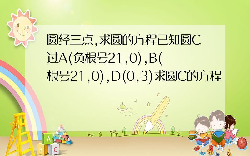 圆经三点,求圆的方程已知圆C过A(负根号21,0),B(根号21,0),D(0,3)求圆C的方程